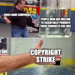 Phil Swift Slapping on Flex Tape | VIDEO GAME COMPANIES; PEOPLE WHO ARE WILLING TO ESSENTIALLY PROMOTE THEIR PRODUCTS FOR FREE; COPYRIGHT STRIKE | image tagged in phil swift slapping on flex tape,video games,copyright | made w/ Imgflip meme maker