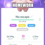 homework will kill | HOMEWORK BE LIKE; HOMEWORK | image tagged in no escape clefable,homework | made w/ Imgflip meme maker