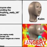 Angery | Anyone else scrolling the “Anything_really_idk” stream:; Iceu seeing mostly “tomato” and “Apple” images as a meme: | image tagged in kalm angery,iceu,kalm,angery | made w/ Imgflip meme maker