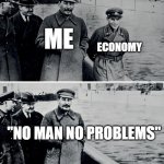 Stalin Photoshop | ECONOMY; ME; "NO MAN NO PROBLEMS" | image tagged in stalin photoshop | made w/ Imgflip meme maker