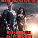 Out with the old and in with the new | I THINK THESE TWO COULD BE GREAT AS; MOTHER NATURE AND FATHER TIME | image tagged in mother nature,mother earth,father time,superman,wonder woman,heroes | made w/ Imgflip meme maker