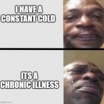 Crying black dude weed | I HAVE A CONSTANT COLD; ITS A CHRONIC ILLNESS | image tagged in crying black dude weed | made w/ Imgflip meme maker