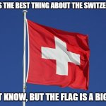 Daily Bad Dad Joke Jan. 9 2022 | WHAT IS THE BEST THING ABOUT THE SWITZERLAND? I DON'T KNOW, BUT THE FLAG IS A BIG PLUS. | image tagged in swiss flag | made w/ Imgflip meme maker