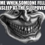 Realistic Troll Face | ME WHEN SOMEONE FELL ASLEEP AT THE SLEEPOVER | image tagged in realistic troll face | made w/ Imgflip meme maker