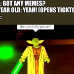 tictok cringe | ME: GOT ANY MEMES?
5 YEAR OLD: YEAH! (OPENS TICKTOC)
ME: | image tagged in die painfully you will | made w/ Imgflip meme maker