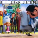 Relatable? | WHEN YOUR FRIEND GETS CHOLERA IN OREGON TRAIL | image tagged in let it die | made w/ Imgflip meme maker