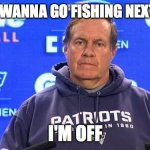 bill belichick - on to  | ANYONE WANNA GO FISHING NEXT WEEK? I'M OFF | image tagged in bill belichick - on to | made w/ Imgflip meme maker