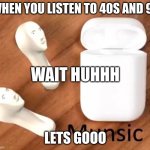 Munsic | WHEN YOU LISTEN TO 40S AND 9S; WAIT HUHHH; LETS GOOO | image tagged in munsic | made w/ Imgflip meme maker