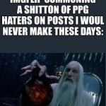 where are they coming from? | IMGFLIP SUMMONING A SHITTON OF PPG HATERS ON POSTS I WOUL NEVER MAKE THESE DAYS: | image tagged in saruman magically summoning | made w/ Imgflip meme maker