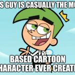 cosmo good times | THIS GUY IS CASUALLY THE MOST; BASED CARTOON CHARACTER EVER CREATED | image tagged in cosmo good times | made w/ Imgflip meme maker