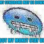I MADE THIS IF YOU SAVE IT AT LEAST GIVE ME CREDIT | MY SYNDROME MAY BE DOWN; BUT MY MONEY STAY UP | image tagged in ice cursed | made w/ Imgflip meme maker