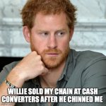 POOR HARRY | WILLIE SOLD MY CHAIN AT CASH CONVERTERS AFTER HE CHINNED ME | image tagged in prince harry | made w/ Imgflip meme maker