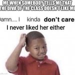 I never liked her either tho:) | ME WHEN SOMEBODY TELLS ME THAT THE DIVA OF THE CLASS DOESN'T LIKE ME; I never liked her either | image tagged in damn i kinda dont care,memes,diva,hehehe | made w/ Imgflip meme maker