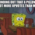 sad :) | FINDING OUT THAT A PILLOW GOT MORE UPVOTES THAN ME | image tagged in spongebob waiting | made w/ Imgflip meme maker