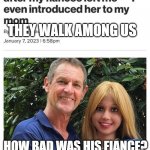 They Walk Among Us | THEY WALK AMONG US; HOW BAD WAS HIS FIANCE? | image tagged in they walk among us | made w/ Imgflip meme maker