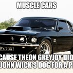 mustang | MUSCLE CARS; BECAUSE THEON GREYJOY DIDN'T KILL JOHN WICK'S DOG FOR A PRIUS | image tagged in mustang | made w/ Imgflip meme maker