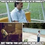 Forever alone | WHEN YOU MAKE A REALLY GOOD JOKE IN THE COMMENTS; BUT YOU'RE TOO LATE AND NO ONE SEES IT | image tagged in forever alone | made w/ Imgflip meme maker