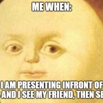 Funny | ME WHEN:; I AM PRESENTING INFRONT OF CLASS AND I SEE MY FRIEND, THEN SEE THIS | image tagged in funny | made w/ Imgflip meme maker