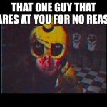 Who else has this guy? | THAT ONE GUY THAT STARES AT YOU FOR NO REASON | image tagged in fnaf no bitches | made w/ Imgflip meme maker