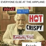 oh no | ME: *OPENS WINDOW FOR SOME FRESH AIR*; EVERYONE ELSE AT THE AIRPLANE: | image tagged in what in the hot crispy kentucky fried frick | made w/ Imgflip meme maker