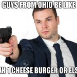 Man pointing gun | GUYS FROM OHIO BE LIKE; YEAH 1 CHEESE BURGER OR ELSE... | image tagged in man pointing gun | made w/ Imgflip meme maker