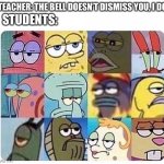 Annoyed spongebob | TEACHER: THE BELL DOESN’T DISMISS YOU, I DO; STUDENTS: | image tagged in annoyed spongebob | made w/ Imgflip meme maker