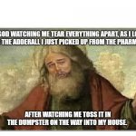 Oh, the irony in misplacing my Adderall medication... | GOD WATCHING ME TEAR EVERYTHING APART, AS I LOOK FOR THE ADDERALL I JUST PICKED UP FROM THE PHARMACY.... AFTER WATCHING ME TOSS IT IN THE DUMPSTER ON THE WAY INTO MY HOUSE. | image tagged in god laughing | made w/ Imgflip meme maker