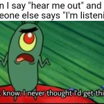 Plankton I don't know. I never thought I'd get this far | When I say "hear me out" and someone else says "I'm listening": | image tagged in plankton i don't know i never thought i'd get this far,hear me out,memes | made w/ Imgflip meme maker