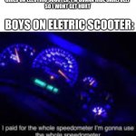 2000 mph | GIRLS ON ELECTRIC SCOOTER: I'M GONNA RIDE CAREFULLY
SO I WONT GET HURT; BOYS ON ELETRIC SCOOTER: | image tagged in i paid for the whole speedometer | made w/ Imgflip meme maker