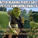 Maybe there's a good reason donkeys shouldn't talk | ME AFTER HEARING PEOPLE SAY THAT OWNING PETS IS SOMEHOW EQUAL TO SLAVERY | image tagged in maybe there's a good reason donkeys shouldn't talk | made w/ Imgflip meme maker