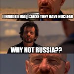 america's logic be like | I INVADED IRAQ CAUSE THEY HAVE NUCLEAR; WHY NOT RUSSIA?? ARE YOU CRAZY THEY HAVE NUCLEAR WEAPONS | image tagged in breaking bad - say my name | made w/ Imgflip meme maker