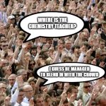 chemistry teacher | A.I. ISSU; WHERE IS THE CHEMISTRY TEACHER? I GUESS HE MANAGED TO BLEND IN WITH THE CROWD | image tagged in people raising hands | made w/ Imgflip meme maker