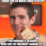 Linus Tech Tips | THANK YOU SO MUCH LINUSTECHTIPS; FOR RUBBING IT IN ABOUT HOW SHIT MY WALMART GAMING PC IS | image tagged in linus i gotchu fam,memes,gaming,pc gaming,video games,youtube | made w/ Imgflip meme maker