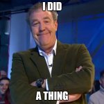 Smug I Did a Thing | I DID; A THING | image tagged in jeremy clarkson smug | made w/ Imgflip meme maker