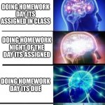 top tier smarts | NOT DOING HOMEWORK; DOING HOMEWORK DAY ITS ASSIGNED IN CLASS; DOING HOMEWORK NIGHT OF THE DAY ITS ASSIGNED; DOING HOMEWORK DAY ITS DUE; DOING HOMEWORK 5 MINS BEFORE ITS DUE BY FINDING THE QUIZLET YOUR TEACHER USED TO MAKE THE QUESTIONS TO GET ALL THE RIGHT ANSWERS WITHOUT LEARNING ANYTHING | image tagged in expanding brain | made w/ Imgflip meme maker