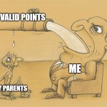 Greedy Pipe Man | VALID POINTS; ME; MY PARENTS | image tagged in greedy pipe man,parents,mom,mum,dad,argument | made w/ Imgflip meme maker