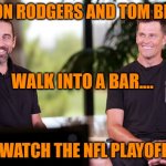 Aaron Rodgers and Tom Brady Walk into a Bar.... | AARON RODGERS AND TOM BRADY; WALK INTO A BAR.... TO WATCH THE NFL PLAYOFFS... | image tagged in aaron rodgers,tom brady,playoffs,nfl,quarterbacks,bar | made w/ Imgflip meme maker