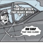 ... | *TEAM SKY ATTACK THAT NEARLY MISSES*; ME; AW SNAP | image tagged in close | made w/ Imgflip meme maker