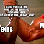 arnold and apollo | BEING WORRIED THAT WHO_AM_I IS SUFFERING FROM DEPRESSION, AND MIGHT DO WHO_KNOWS_WHAT; MY FRIENDS; ME | image tagged in arnold and apollo | made w/ Imgflip meme maker