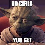 Yoda Wisdom | NO GIRLS; YOU GET | image tagged in yoda wisdom | made w/ Imgflip meme maker
