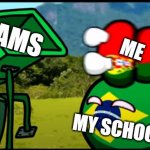 exams | EXAMS; ME; MY SCHOOL | image tagged in you're going to brazil,school exams,countryballs | made w/ Imgflip meme maker