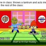 i deal with this every day and i absolutely despise it | Someone in class: throws a tantrum and acts immature
Me and the rest of the class: | image tagged in that's it for today,parappa the rapper,school,relatable | made w/ Imgflip meme maker