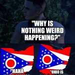 Stop with the only in Ohio memes! | PEOPLE WHO MAKE "ONLY IN OHIO" WHEN THEY ACTUALLY VISIT OHIO:; "WHY IS NOTHING WEIRD HAPPENING?"; "OHIO IS ACTUALLY A VERY NICE PLACE TO LIVE."; "HAHA YOUR MEMES WERE WRONG!" | image tagged in reed's death,ohio | made w/ Imgflip meme maker