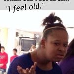 Guess wat...??? | WHEN OLD PEOPLE SAY, "I feel old." | image tagged in memes,you don't say,dank memes,funny,old people,sure grandma let's get you to bed | made w/ Imgflip meme maker
