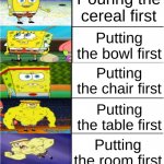 clever title | Pouring the milk first; Pouring the cereal first; Putting the bowl first; Putting the chair first; Putting the table first; Putting the room first; PUTTING THE ENTIRE HOUSE FIRST | image tagged in buff spongebob 7-pannel,spongebob,memes,funny,funny memes,funny meme | made w/ Imgflip meme maker