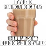 Choccy milk makes everything better | IF YOU'RE HAVING A ROUGH DAY; THEN HAVE SOME DELICIOUS CHOCCY MILK | image tagged in choccy milk,chocolate milk,having a bad day,delicious,cup,got milk | made w/ Imgflip meme maker