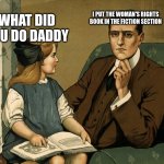i really did it | I PUT THE WOMAN'S RIGHTS BOOK IN THE FICTION SECTION; WHAT DID YOU DO DADDY | image tagged in what did you do daddy | made w/ Imgflip meme maker