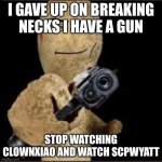 scp 173 with gun | I GAVE UP ON BREAKING NECKS I HAVE A GUN; STOP WATCHING CLOWNXIAO AND WATCH SCPWYATT | image tagged in scp with gun | made w/ Imgflip meme maker