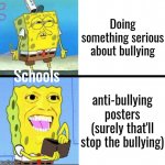 I hate making such bad memes but I have no good ideas anymore :( | Doing something serious about bullying; Schools; anti-bullying posters (surely that'll stop the bullying) | image tagged in spongebob money meme,memes,funny | made w/ Imgflip meme maker