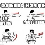 punch combo | GROUNDING TECHNIQUE; I'M HAVING; A ROUGH TIME; BUT I'M DOING MY BEST; AND I'LL MAKE IT THROUGH | image tagged in punch combo | made w/ Imgflip meme maker